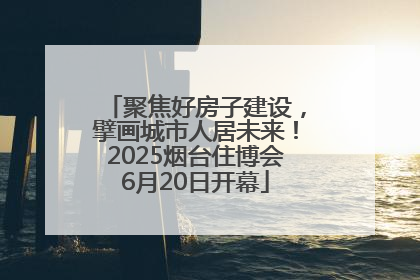 聚焦好房子建设，擘画城市人居未来！2025烟台住博会6月20日开幕