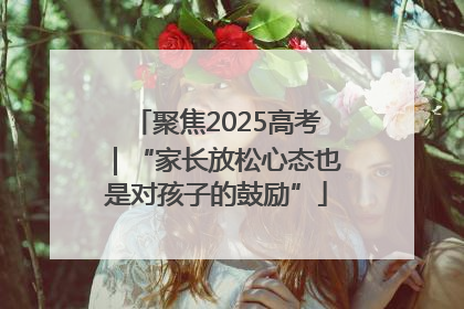 聚焦2025高考｜“家长放松心态也是对孩子的鼓励”