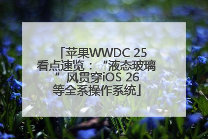 苹果WWDC 25看点速览：“液态玻璃”风贯穿iOS 26等全系操作系统
