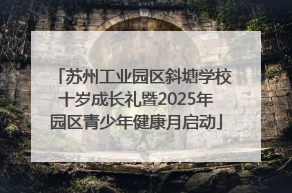 苏州工业园区斜塘学校十岁成长礼暨2025年园区青少年健康月启动
