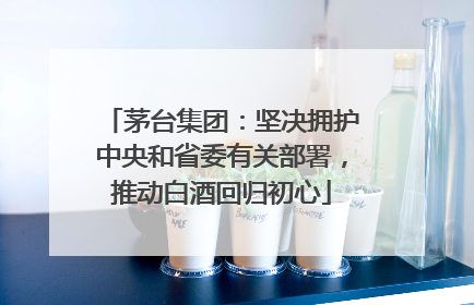 茅台集团：坚决拥护中央和省委有关部署，推动白酒回归初心