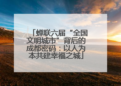 蝉联六届“全国文明城市”背后的成都密码：以人为本共建幸福之城