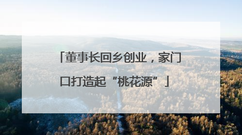 董事长回乡创业，家门口打造起“桃花源”