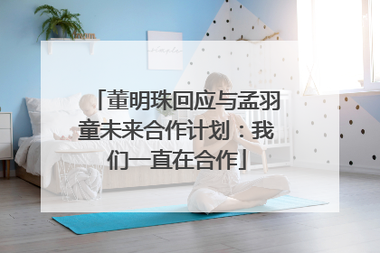 董明珠回应与孟羽童未来合作计划：我们一直在合作