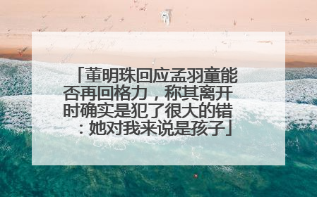 董明珠回应孟羽童能否再回格力，称其离开时确实是犯了很大的错：她对我来说是孩子