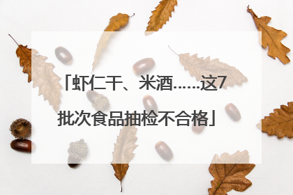 虾仁干、米酒……这7批次食品抽检不合格