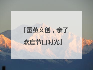蚕茧文创，亲子欢度节日时光