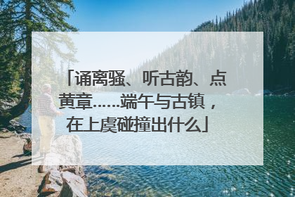 诵离骚、听古韵、点黄章……端午与古镇，在上虞碰撞出什么