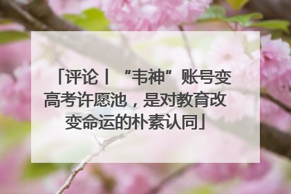 评论丨“韦神”账号变高考许愿池，是对教育改变命运的朴素认同