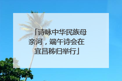 诗咏中华民族母亲河，端午诗会在宜昌秭归举行