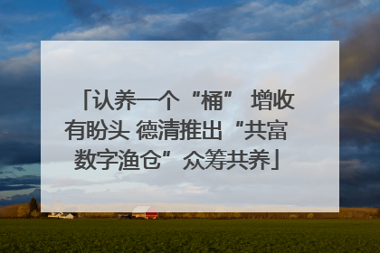 认养一个“桶” 增收有盼头 德清推出“共富数字渔仓”众筹共养