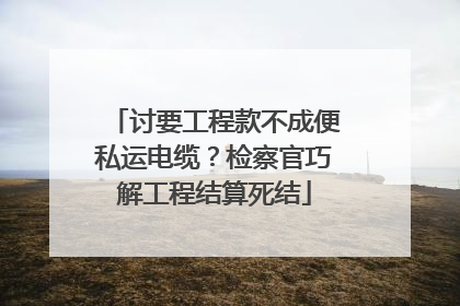 讨要工程款不成便私运电缆？检察官巧解工程结算死结
