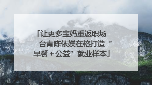 让更多宝妈重返职场——台青陈依媄在榕打造“早餐＋公益”就业样本