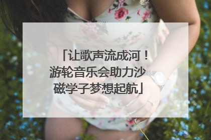 让歌声流成河！游轮音乐会助力沙磁学子梦想起航