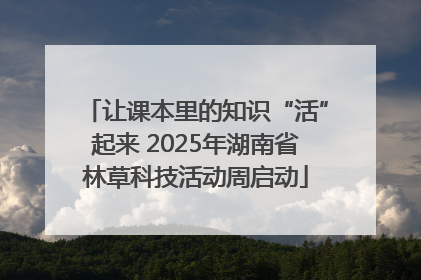 让课本里的知识“活”起来 2025年湖南省林草科技活动周启动