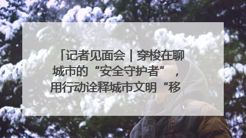记者见面会｜穿梭在聊城市的“安全守护者”，用行动诠释城市文明“移动坐标”的温暖力量