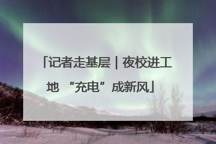 记者走基层｜夜校进工地 “充电”成新风