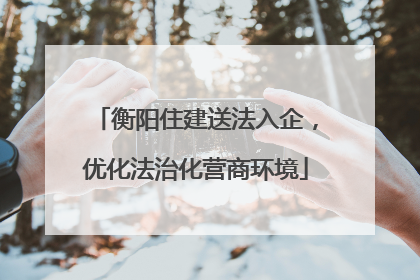 衡阳住建送法入企，优化法治化营商环境