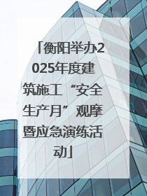 衡阳举办2025年度建筑施工“安全生产月”观摩暨应急演练活动