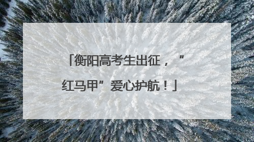 衡阳高考生出征，“红马甲”爱心护航！