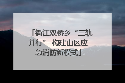 衢江双桥乡“三轨并行” 构建山区应急消防新模式