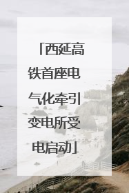 西延高铁首座电气化牵引变电所受电启动