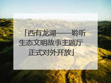 西有龙湖——聆听生态文明故事主题厅正式对外开放