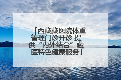西藏藏医院体重管理门诊开诊 提供“内外结合”藏医特色健康服务