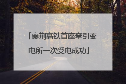 襄荆高铁首座牵引变电所一次受电成功