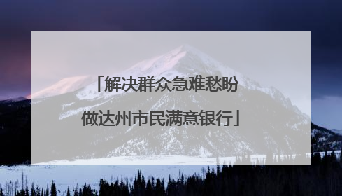 解决群众急难愁盼 做达州市民满意银行