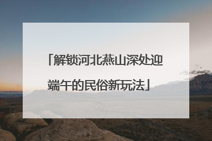 解锁河北燕山深处迎端午的民俗新玩法