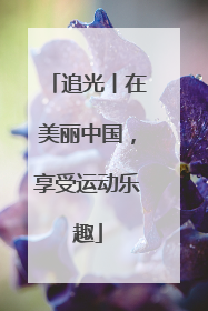 追光丨在美丽中国，享受运动乐趣