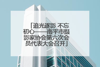 追光逐影 不忘初心——南平市摄影家协会第六次会员代表大会召开