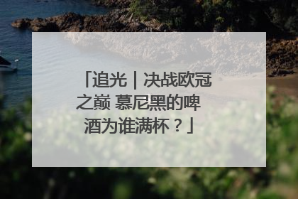 追光｜决战欧冠之巅 慕尼黑的啤酒为谁满杯？