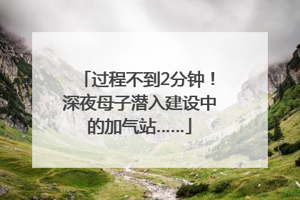 过程不到2分钟！深夜母子潜入建设中的加气站……