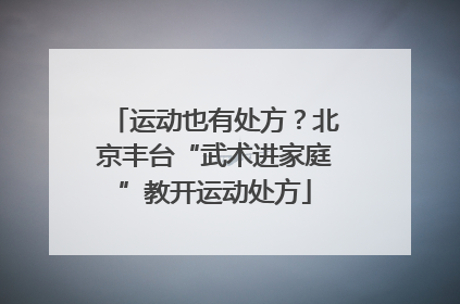 运动也有处方？北京丰台“武术进家庭”教开运动处方