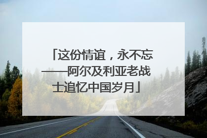 这份情谊，永不忘——阿尔及利亚老战士追忆中国岁月
