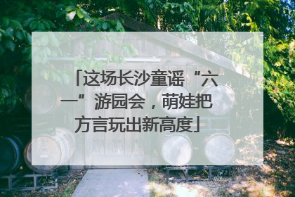 这场长沙童谣“六一”游园会，萌娃把方言玩出新高度