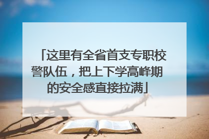 这里有全省首支专职校警队伍，把上下学高峰期的安全感直接拉满