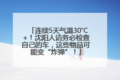 连续5天气温30℃+！沈阳人请务必检查自己的车，这些物品可能变“炸弹”！