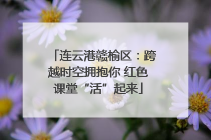 连云港赣榆区：跨越时空拥抱你 红色课堂“活”起来