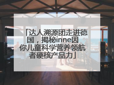 达人溯源团走进德国，揭秘inne因你儿童科学营养领航者硬核产品力