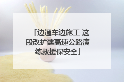 边通车边施工 这段改扩建高速公路演练救援保安全