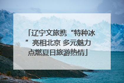 辽宁文旅携“特种冰”亮相北京 多元魅力点燃夏日旅游热情