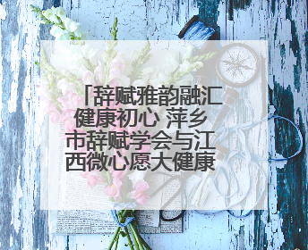 辞赋雅韵融汇健康初心 萍乡市辞赋学会与江西微心愿大健康产业有限公司共话文化发展新篇（图）
