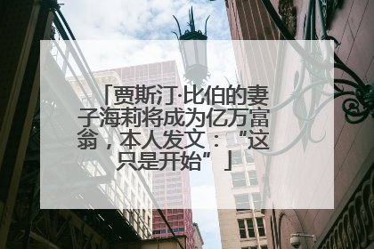 贾斯汀·比伯的妻子海莉将成为亿万富翁，本人发文：“这只是开始”