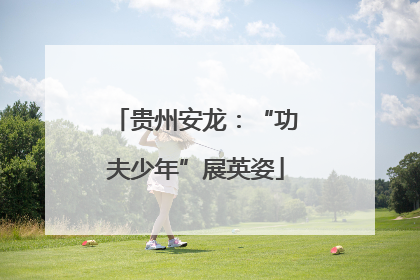 贵州安龙：“功夫少年”展英姿