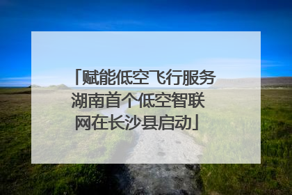 赋能低空飞行服务 湖南首个低空智联网在长沙县启动