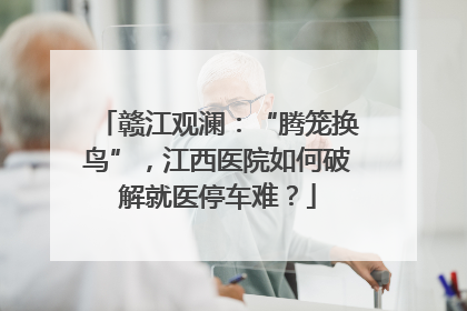 赣江观澜：“腾笼换鸟”，江西医院如何破解就医停车难？