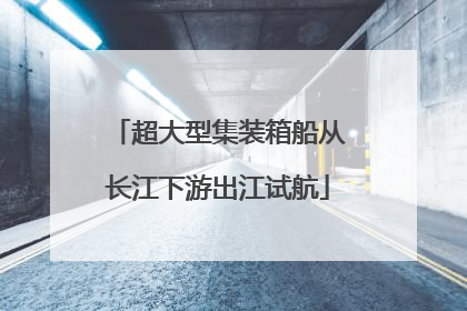 超大型集装箱船从长江下游出江试航